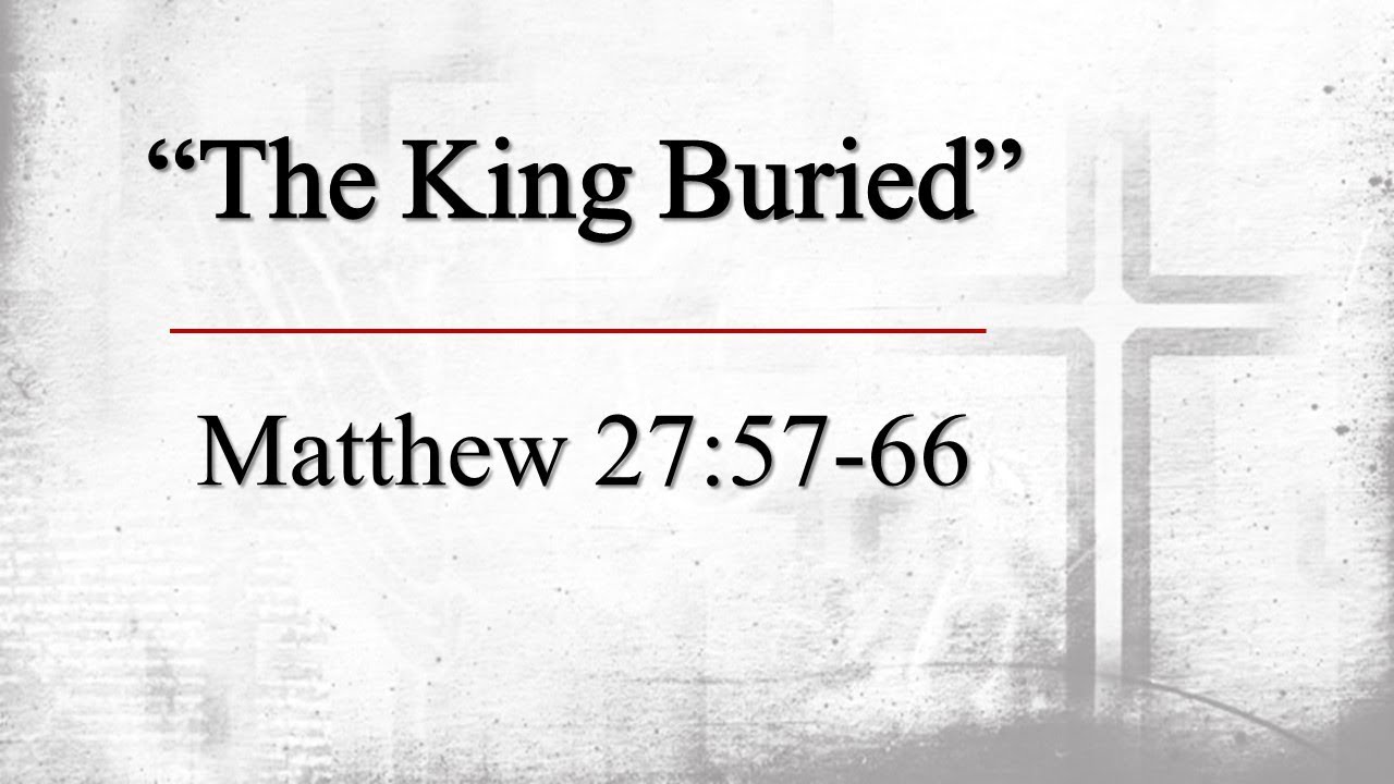 Matthew 27:57 -66  "The King Buried" - Pastor Matthew Johnson